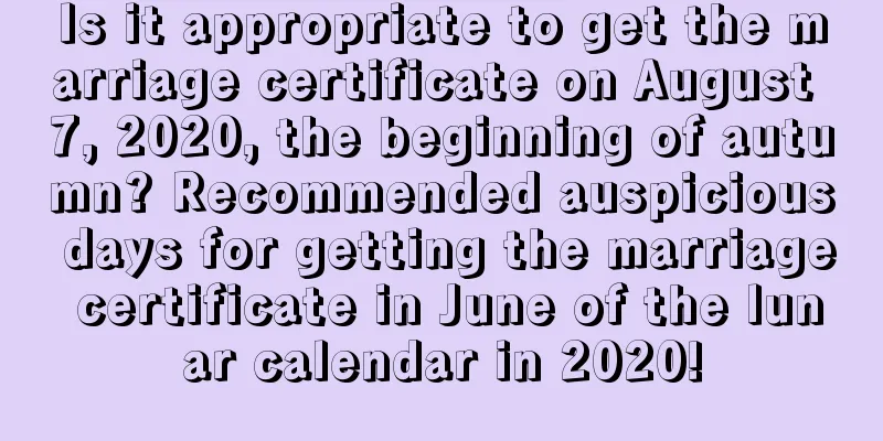 Is it appropriate to get the marriage certificate on August 7, 2020, the beginning of autumn? Recommended auspicious days for getting the marriage certificate in June of the lunar calendar in 2020!