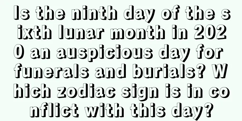 Is the ninth day of the sixth lunar month in 2020 an auspicious day for funerals and burials? Which zodiac sign is in conflict with this day?