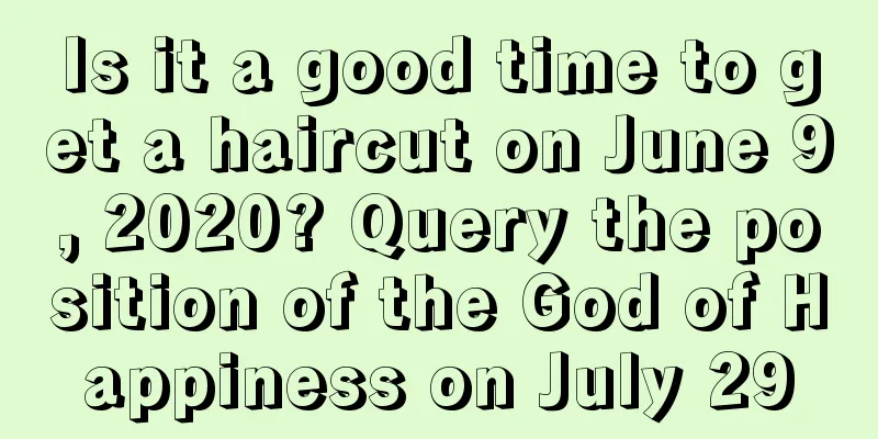 Is it a good time to get a haircut on June 9, 2020? Query the position of the God of Happiness on July 29