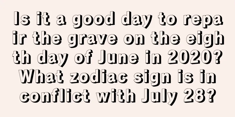 Is it a good day to repair the grave on the eighth day of June in 2020? What zodiac sign is in conflict with July 28?