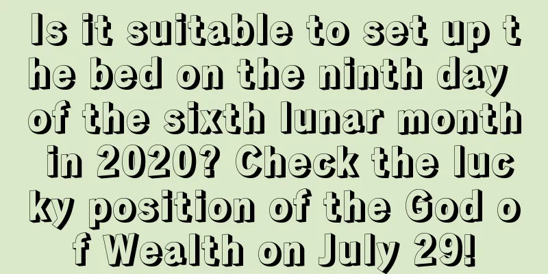 Is it suitable to set up the bed on the ninth day of the sixth lunar month in 2020? Check the lucky position of the God of Wealth on July 29!
