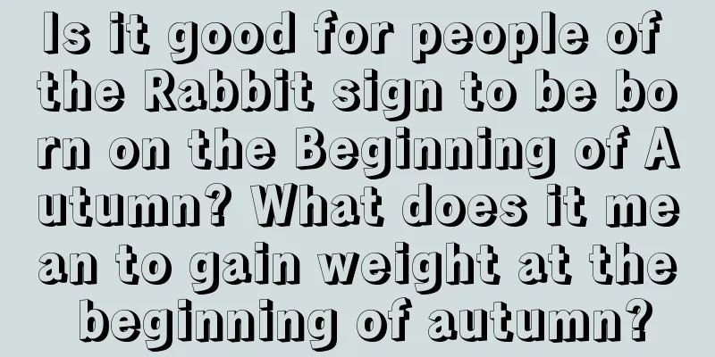 Is it good for people of the Rabbit sign to be born on the Beginning of Autumn? What does it mean to gain weight at the beginning of autumn?