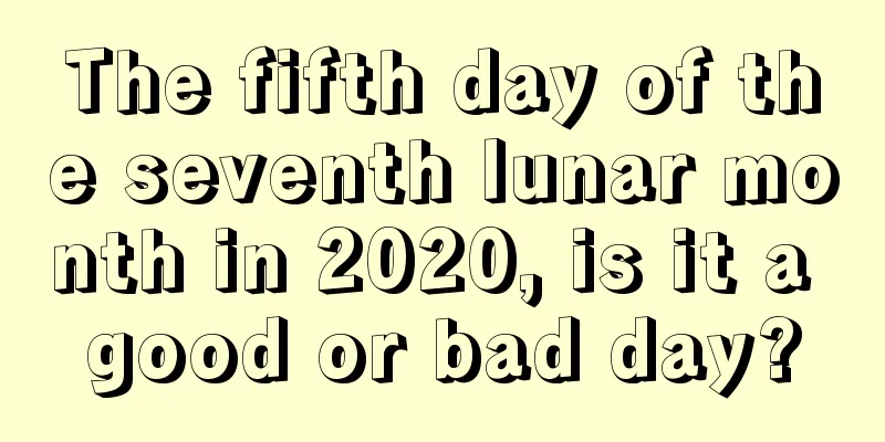 The fifth day of the seventh lunar month in 2020, is it a good or bad day?
