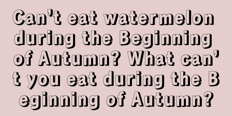 Can’t eat watermelon during the Beginning of Autumn? What can’t you eat during the Beginning of Autumn?