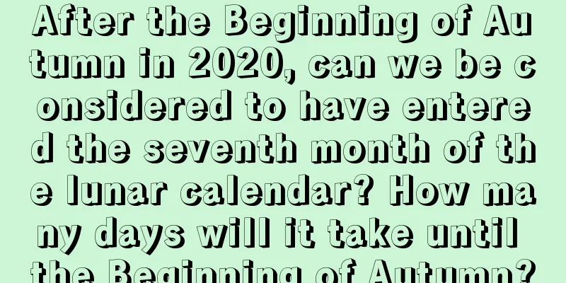 After the Beginning of Autumn in 2020, can we be considered to have entered the seventh month of the lunar calendar? How many days will it take until the Beginning of Autumn?