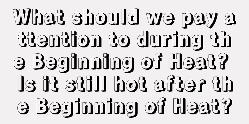 What should we pay attention to during the Beginning of Heat? Is it still hot after the Beginning of Heat?