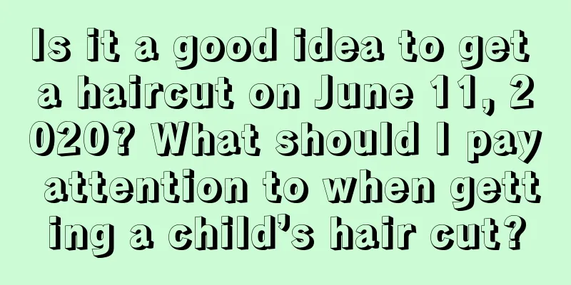 Is it a good idea to get a haircut on June 11, 2020? What should I pay attention to when getting a child’s hair cut?