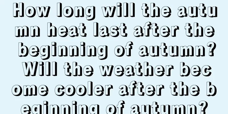 How long will the autumn heat last after the beginning of autumn? Will the weather become cooler after the beginning of autumn?