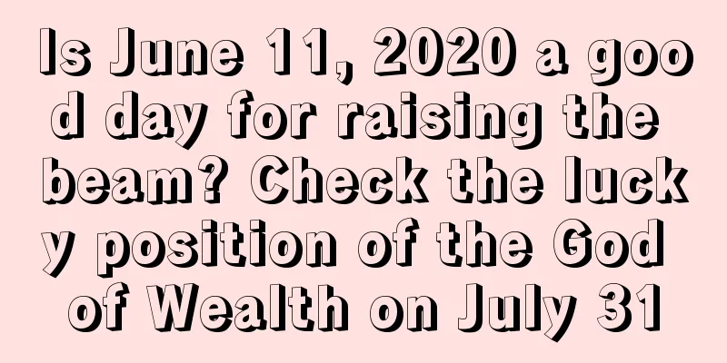 Is June 11, 2020 a good day for raising the beam? Check the lucky position of the God of Wealth on July 31