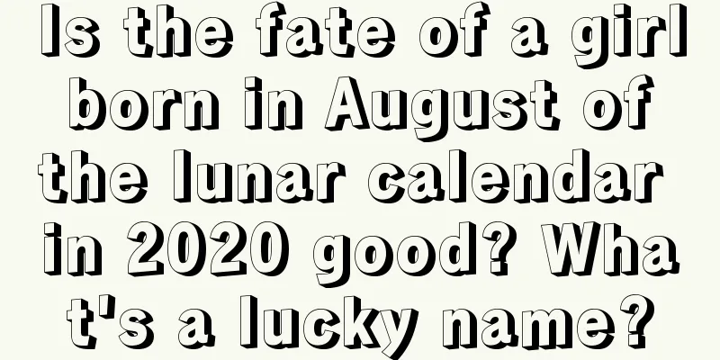 Is the fate of a girl born in August of the lunar calendar in 2020 good? What's a lucky name?