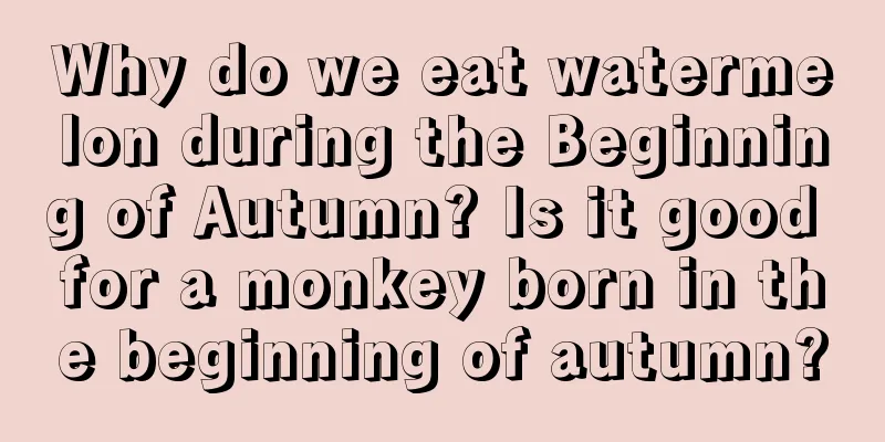 Why do we eat watermelon during the Beginning of Autumn? Is it good for a monkey born in the beginning of autumn?