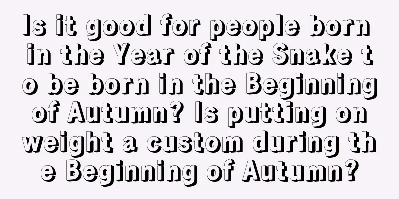 Is it good for people born in the Year of the Snake to be born in the Beginning of Autumn? Is putting on weight a custom during the Beginning of Autumn?