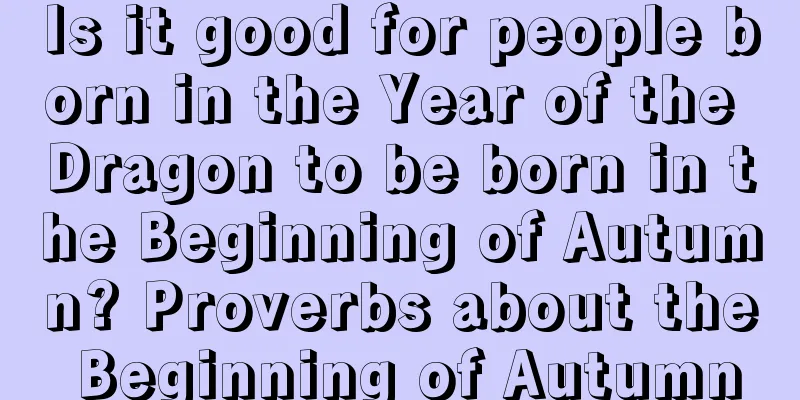 Is it good for people born in the Year of the Dragon to be born in the Beginning of Autumn? Proverbs about the Beginning of Autumn