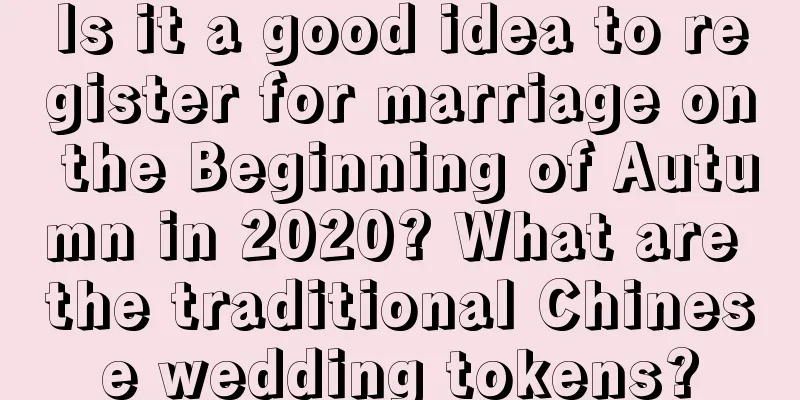 Is it a good idea to register for marriage on the Beginning of Autumn in 2020? What are the traditional Chinese wedding tokens?