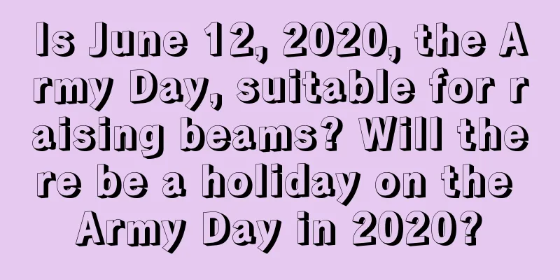 Is June 12, 2020, the Army Day, suitable for raising beams? Will there be a holiday on the Army Day in 2020?