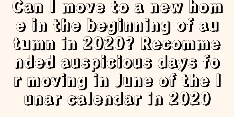 Can I move to a new home in the beginning of autumn in 2020? Recommended auspicious days for moving in June of the lunar calendar in 2020