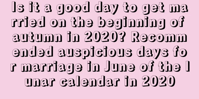 Is it a good day to get married on the beginning of autumn in 2020? Recommended auspicious days for marriage in June of the lunar calendar in 2020