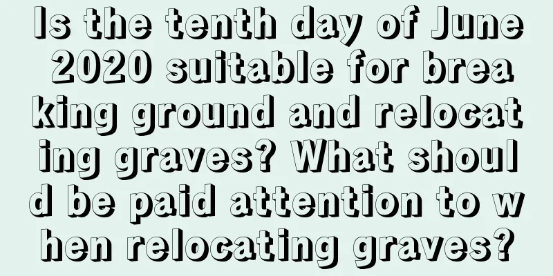 Is the tenth day of June 2020 suitable for breaking ground and relocating graves? What should be paid attention to when relocating graves?
