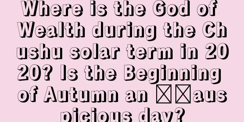 Where is the God of Wealth during the Chushu solar term in 2020? Is the Beginning of Autumn an ​​auspicious day?