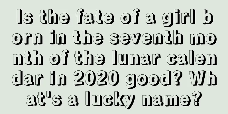 Is the fate of a girl born in the seventh month of the lunar calendar in 2020 good? What's a lucky name?