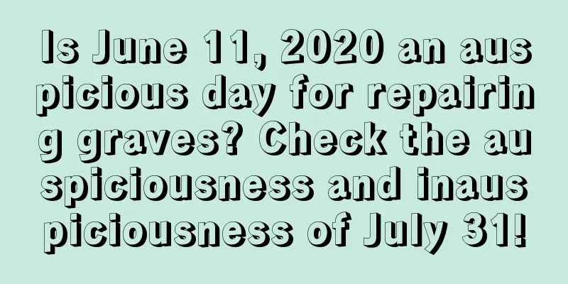 Is June 11, 2020 an auspicious day for repairing graves? Check the auspiciousness and inauspiciousness of July 31!