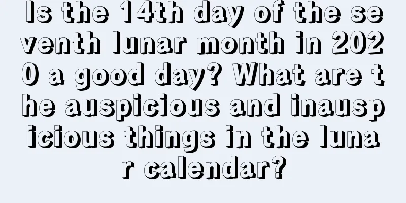 Is the 14th day of the seventh lunar month in 2020 a good day? What are the auspicious and inauspicious things in the lunar calendar?
