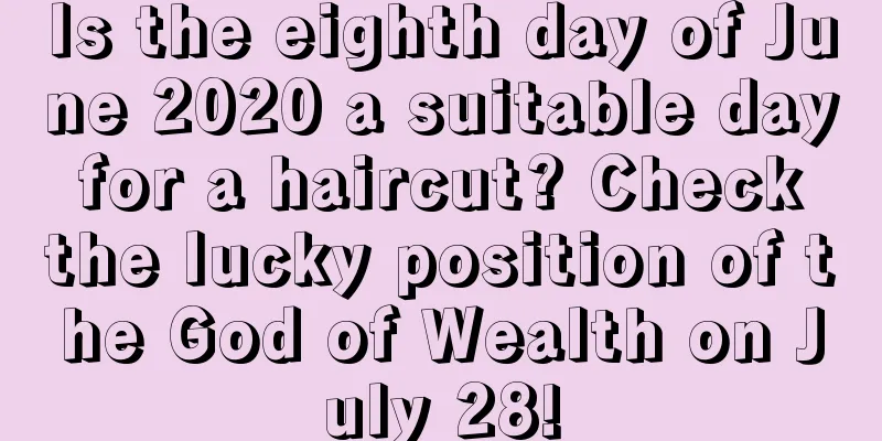 Is the eighth day of June 2020 a suitable day for a haircut? Check the lucky position of the God of Wealth on July 28!