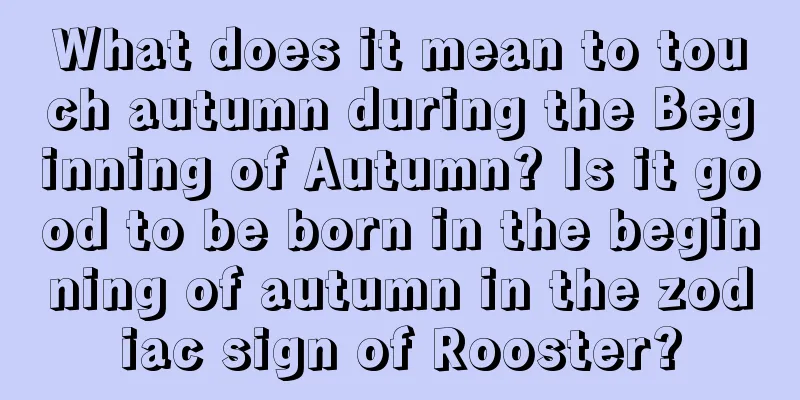 What does it mean to touch autumn during the Beginning of Autumn? Is it good to be born in the beginning of autumn in the zodiac sign of Rooster?