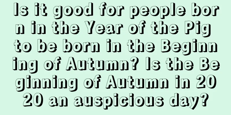 Is it good for people born in the Year of the Pig to be born in the Beginning of Autumn? Is the Beginning of Autumn in 2020 an auspicious day?