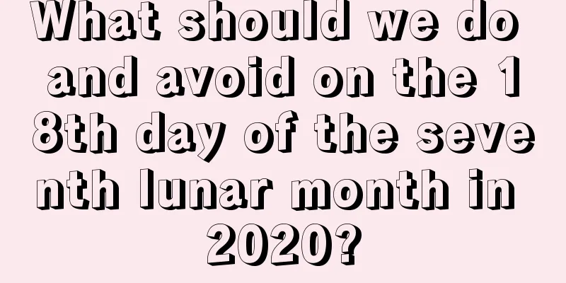 What should we do and avoid on the 18th day of the seventh lunar month in 2020?