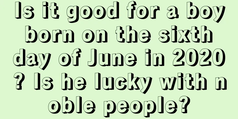 Is it good for a boy born on the sixth day of June in 2020? Is he lucky with noble people?