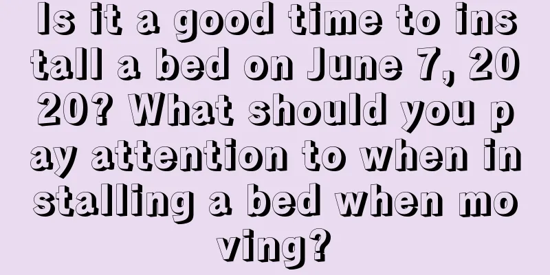 Is it a good time to install a bed on June 7, 2020? What should you pay attention to when installing a bed when moving?