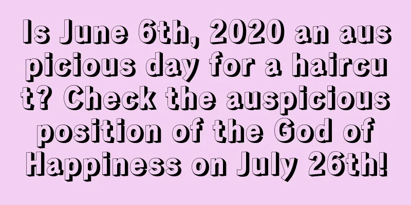 Is June 6th, 2020 an auspicious day for a haircut? Check the auspicious position of the God of Happiness on July 26th!