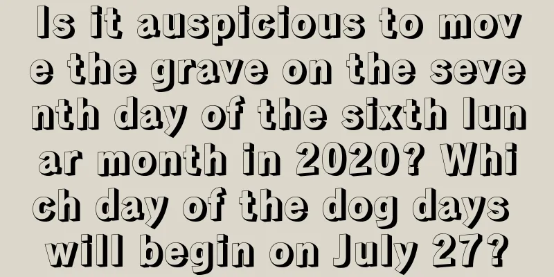 Is it auspicious to move the grave on the seventh day of the sixth lunar month in 2020? Which day of the dog days will begin on July 27?