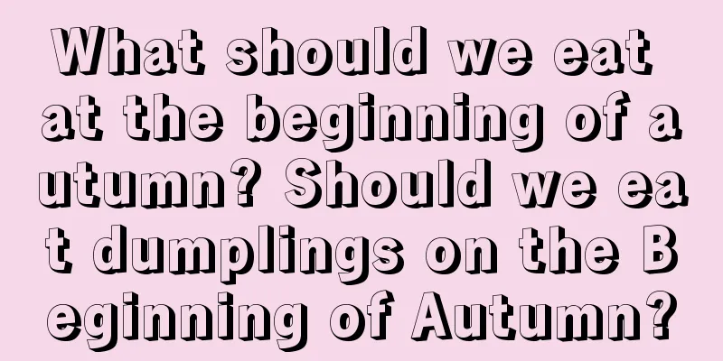 What should we eat at the beginning of autumn? Should we eat dumplings on the Beginning of Autumn?