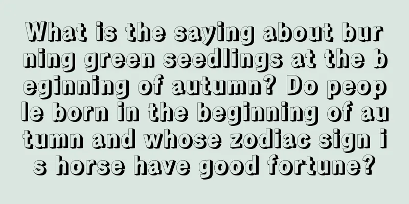 What is the saying about burning green seedlings at the beginning of autumn? Do people born in the beginning of autumn and whose zodiac sign is horse have good fortune?