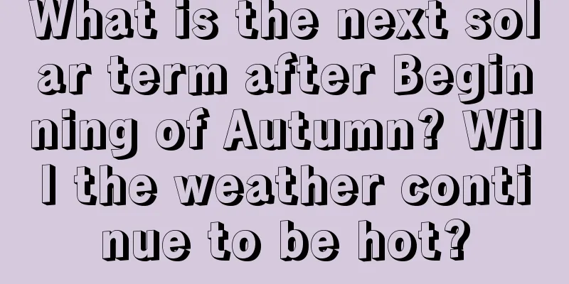 What is the next solar term after Beginning of Autumn? Will the weather continue to be hot?