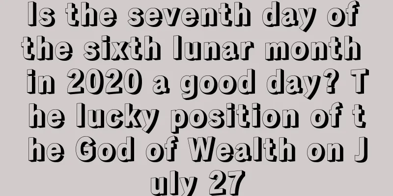 Is the seventh day of the sixth lunar month in 2020 a good day? The lucky position of the God of Wealth on July 27