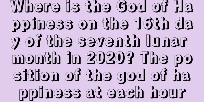 Where is the God of Happiness on the 16th day of the seventh lunar month in 2020? The position of the god of happiness at each hour