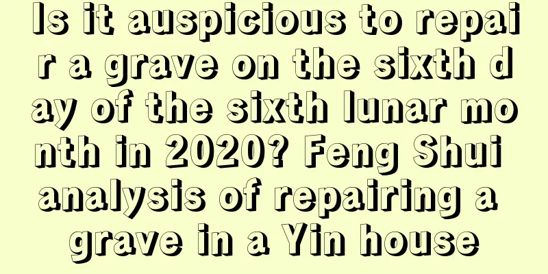 Is it auspicious to repair a grave on the sixth day of the sixth lunar month in 2020? Feng Shui analysis of repairing a grave in a Yin house