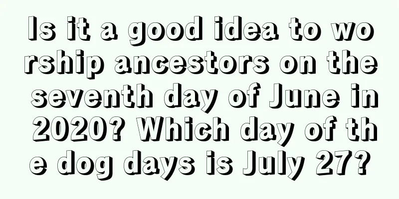 Is it a good idea to worship ancestors on the seventh day of June in 2020? Which day of the dog days is July 27?