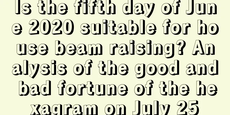 Is the fifth day of June 2020 suitable for house beam raising? Analysis of the good and bad fortune of the hexagram on July 25