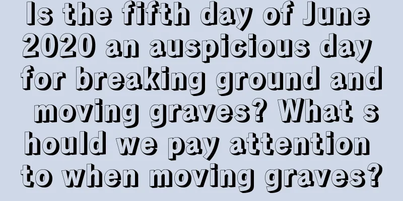 Is the fifth day of June 2020 an auspicious day for breaking ground and moving graves? What should we pay attention to when moving graves?