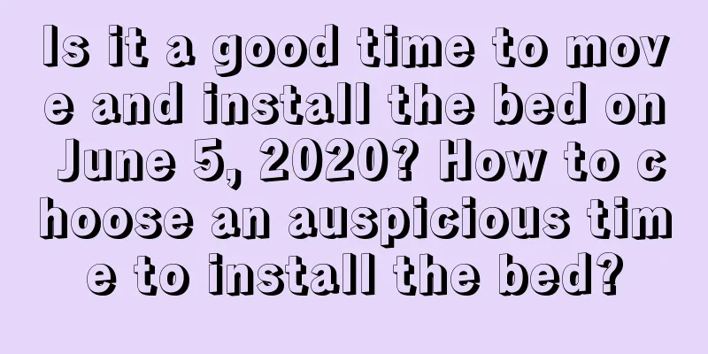 Is it a good time to move and install the bed on June 5, 2020? How to choose an auspicious time to install the bed?