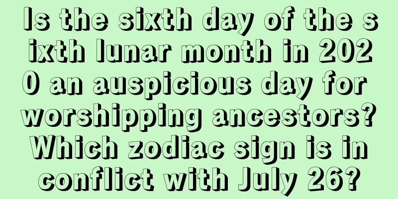 Is the sixth day of the sixth lunar month in 2020 an auspicious day for worshipping ancestors? Which zodiac sign is in conflict with July 26?