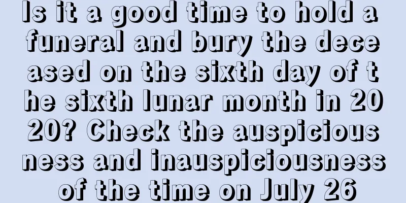Is it a good time to hold a funeral and bury the deceased on the sixth day of the sixth lunar month in 2020? Check the auspiciousness and inauspiciousness of the time on July 26