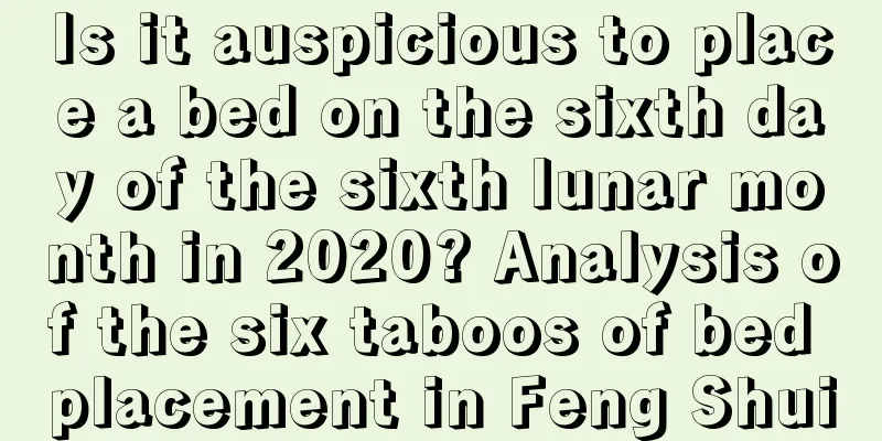 Is it auspicious to place a bed on the sixth day of the sixth lunar month in 2020? Analysis of the six taboos of bed placement in Feng Shui