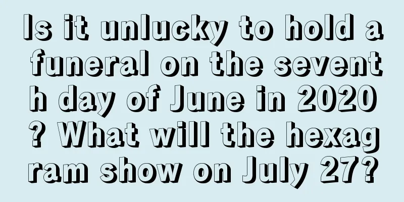 Is it unlucky to hold a funeral on the seventh day of June in 2020? What will the hexagram show on July 27?