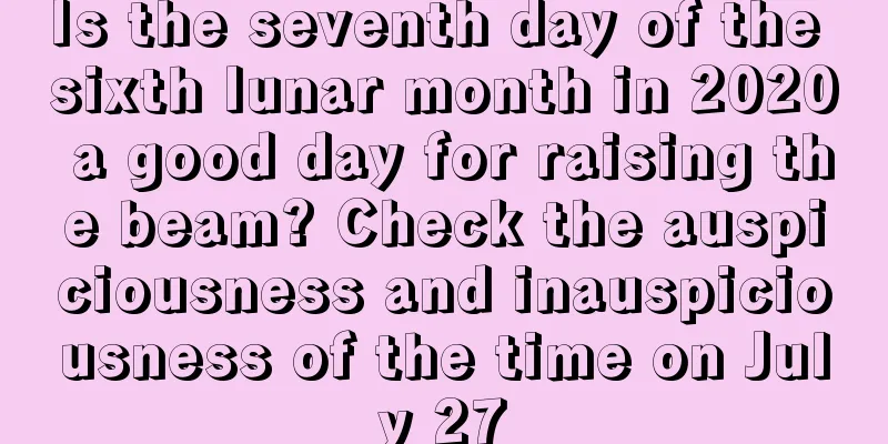 Is the seventh day of the sixth lunar month in 2020 a good day for raising the beam? Check the auspiciousness and inauspiciousness of the time on July 27