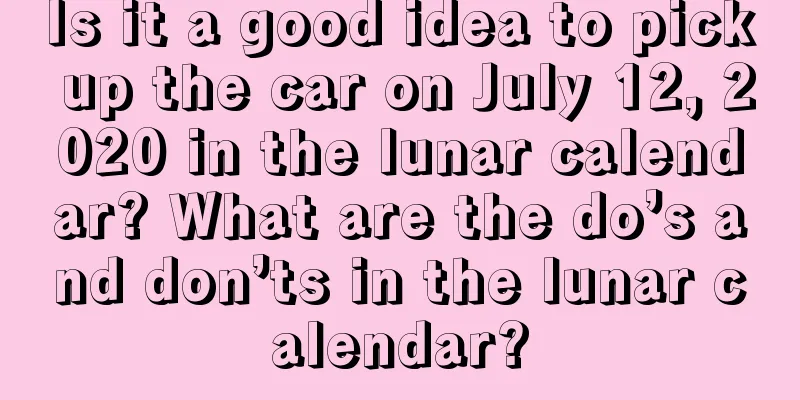 Is it a good idea to pick up the car on July 12, 2020 in the lunar calendar? What are the do’s and don’ts in the lunar calendar?